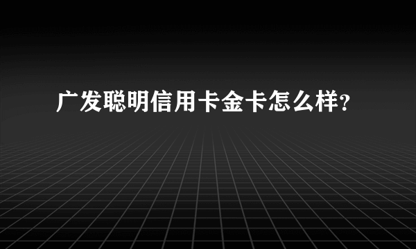 广发聪明信用卡金卡怎么样？