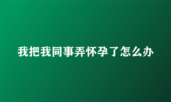 我把我同事弄怀孕了怎么办