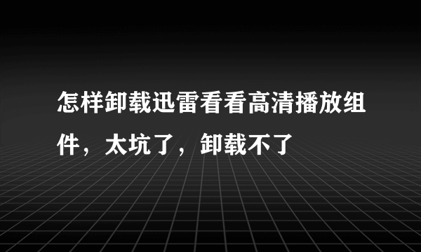 怎样卸载迅雷看看高清播放组件，太坑了，卸载不了