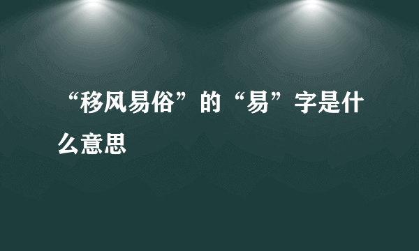 “移风易俗”的“易”字是什么意思