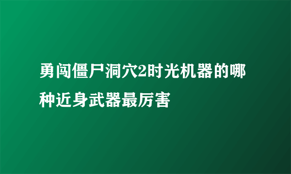 勇闯僵尸洞穴2时光机器的哪种近身武器最厉害