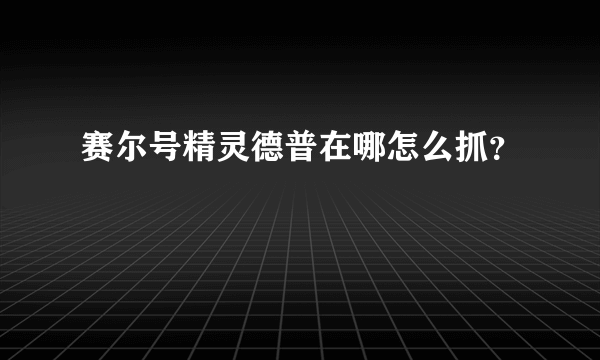 赛尔号精灵德普在哪怎么抓？