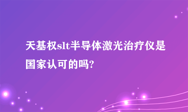 天基权slt半导体激光治疗仪是国家认可的吗?