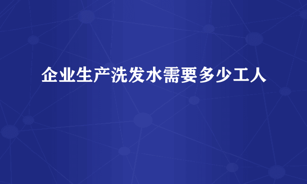 企业生产洗发水需要多少工人