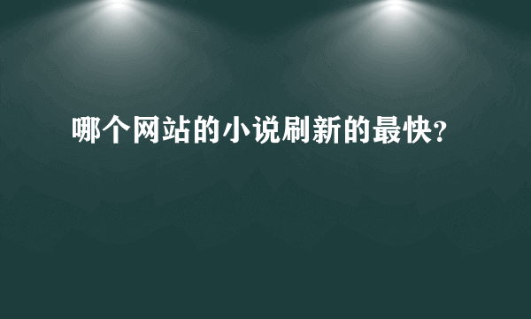 哪个网站的小说刷新的最快？