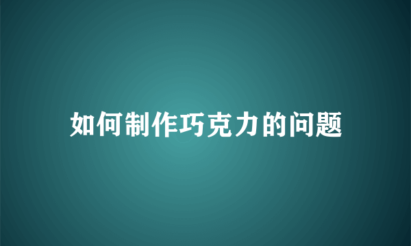 如何制作巧克力的问题