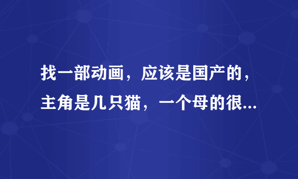 找一部动画，应该是国产的，主角是几只猫，一个母的很胖；一个公的很瘦；还一个公的会变身，可能叫蛋蛋；