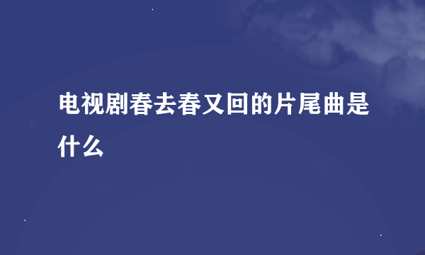 电视剧春去春又回的片尾曲是什么