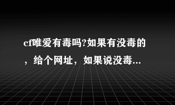 cf唯爱有毒吗?如果有没毒的，给个网址，如果说没毒，却下载有毒，我就举报你！