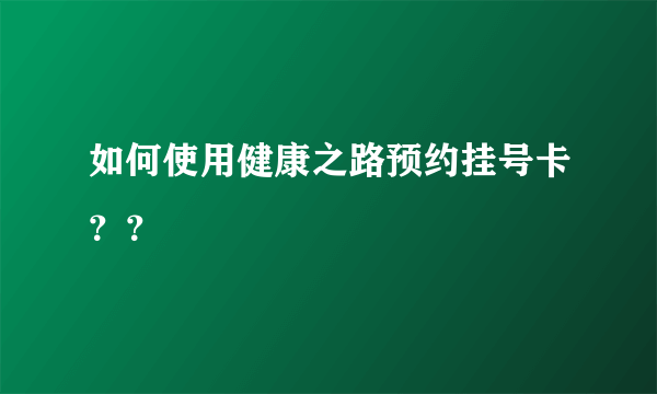 如何使用健康之路预约挂号卡？？