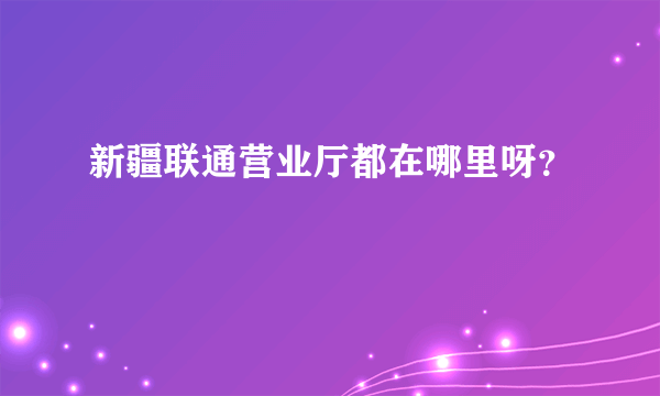 新疆联通营业厅都在哪里呀？