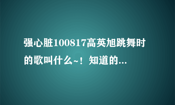 强心脏100817高英旭跳舞时的歌叫什么~！知道的告诉下！