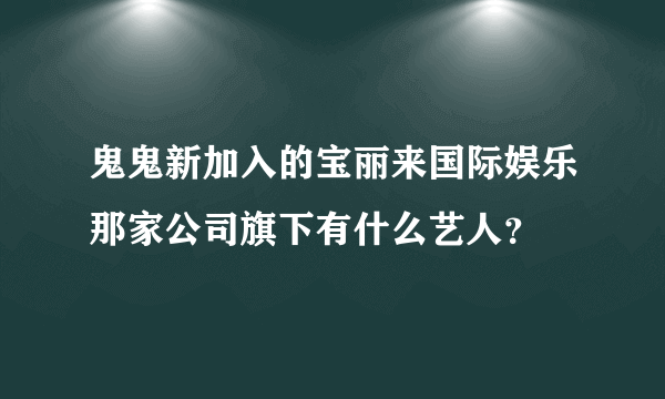 鬼鬼新加入的宝丽来国际娱乐那家公司旗下有什么艺人？