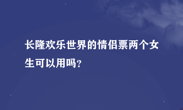 长隆欢乐世界的情侣票两个女生可以用吗？