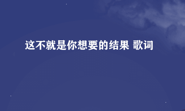 这不就是你想要的结果 歌词