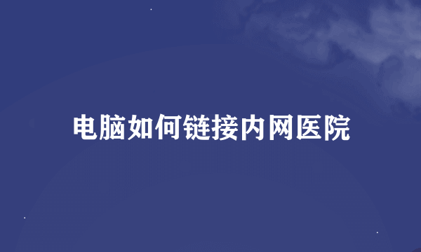 电脑如何链接内网医院