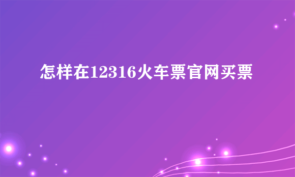 怎样在12316火车票官网买票