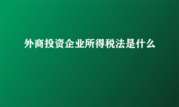 外商投资企业所得税法是什么