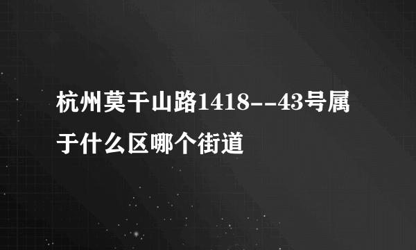 杭州莫干山路1418--43号属于什么区哪个街道