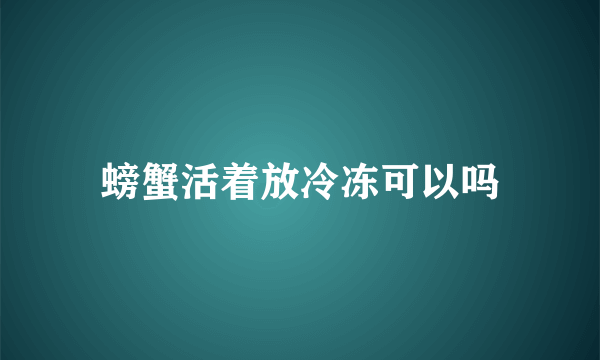 螃蟹活着放冷冻可以吗