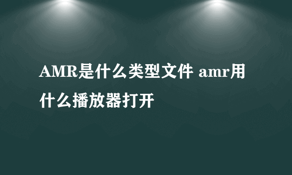 AMR是什么类型文件 amr用什么播放器打开