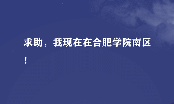 求助，我现在在合肥学院南区！