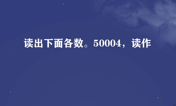 读出下面各数。50004，读作