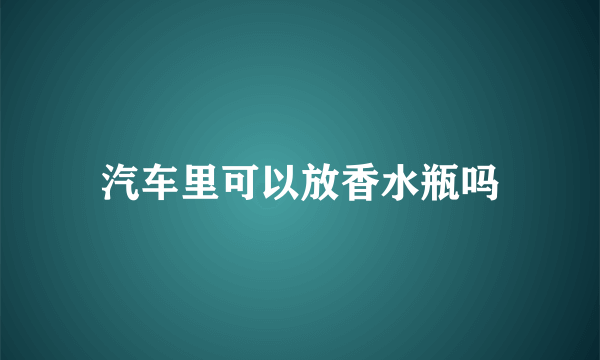 汽车里可以放香水瓶吗