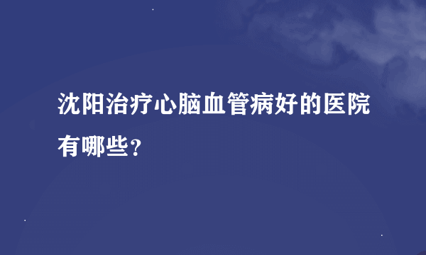 沈阳治疗心脑血管病好的医院有哪些？