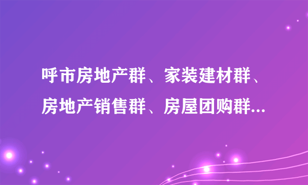 呼市房地产群、家装建材群、房地产销售群、房屋团购群有哪些啊？