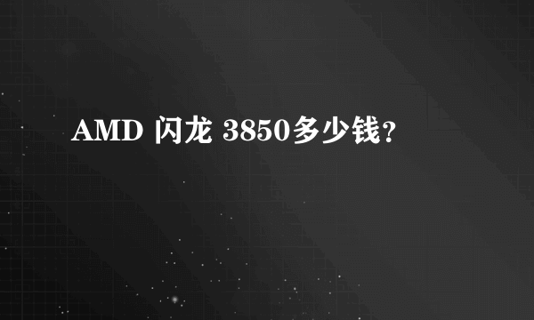 AMD 闪龙 3850多少钱？