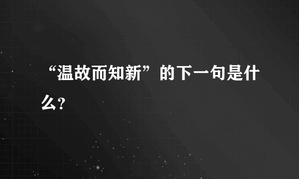 “温故而知新”的下一句是什么？