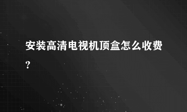 安装高清电视机顶盒怎么收费？