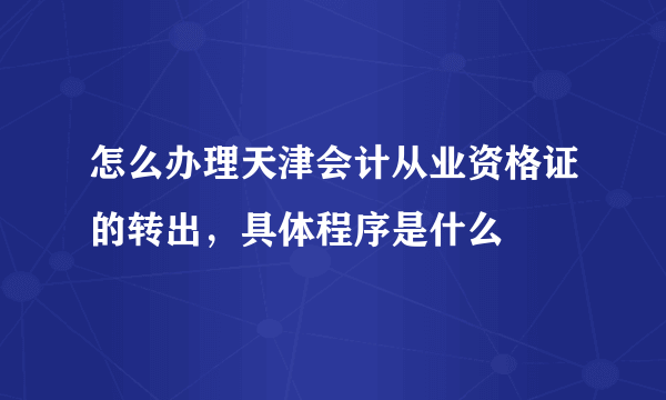 怎么办理天津会计从业资格证的转出，具体程序是什么