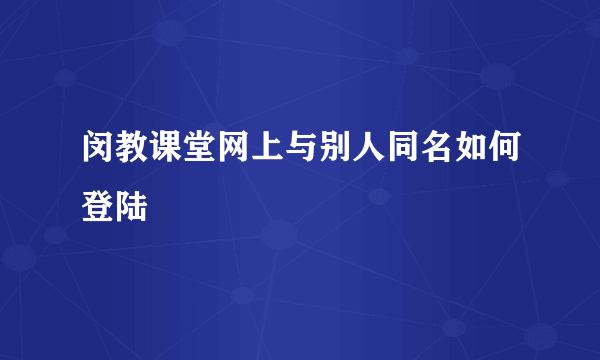 闵教课堂网上与别人同名如何登陆