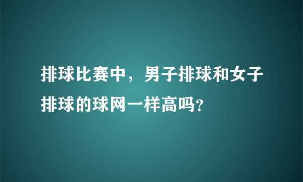 排球比赛中，男子排球和女子排球的球网一样高吗？