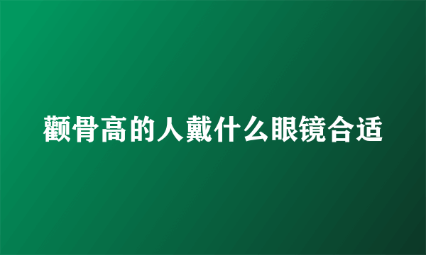 颧骨高的人戴什么眼镜合适