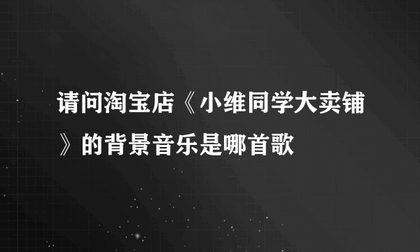 请问淘宝店《小维同学大卖铺》的背景音乐是哪首歌