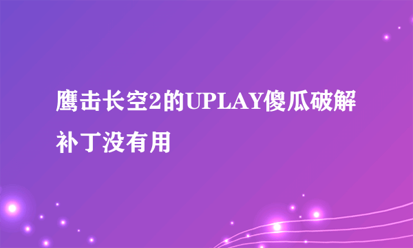 鹰击长空2的UPLAY傻瓜破解补丁没有用