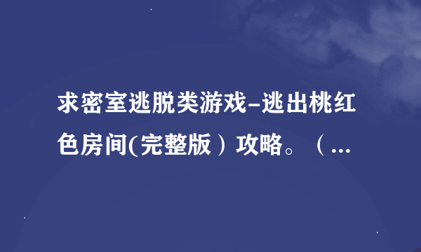 求密室逃脱类游戏-逃出桃红色房间(完整版）攻略。（急要，希望尽快答复）