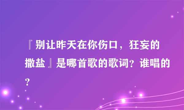 『别让昨天在你伤口，狂妄的撒盐』是哪首歌的歌词？谁唱的？