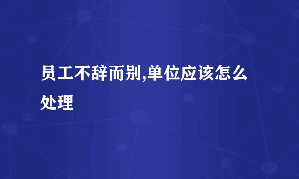 员工不辞而别,单位应该怎么处理