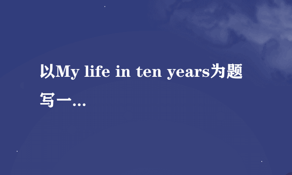 以My life in ten years为题写一篇英语文章，80字以上