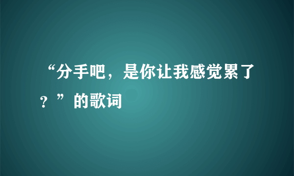 “分手吧，是你让我感觉累了？”的歌词