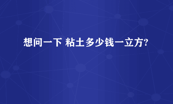 想问一下 粘土多少钱一立方?