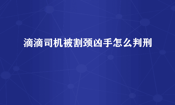 滴滴司机被割颈凶手怎么判刑