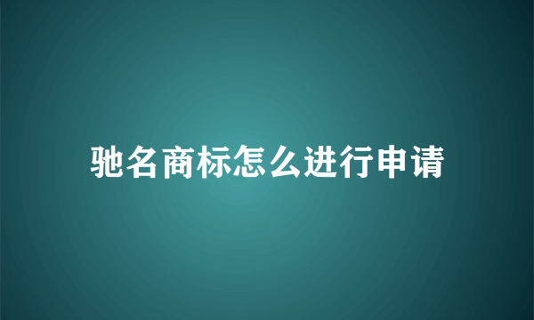 驰名商标怎么进行申请