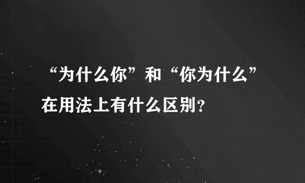 “为什么你”和“你为什么”在用法上有什么区别？