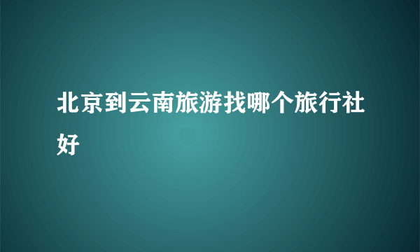 北京到云南旅游找哪个旅行社好