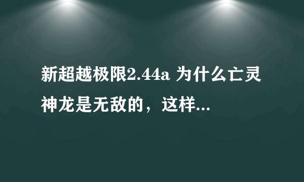 新超越极限2.44a 为什么亡灵神龙是无敌的，这样就没办法杀它，那还怎么得王者戒指？